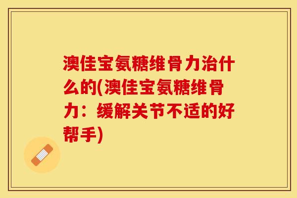 澳佳宝氨糖维骨力治什么的(澳佳宝氨糖维骨力：缓解关节不适的好帮手)