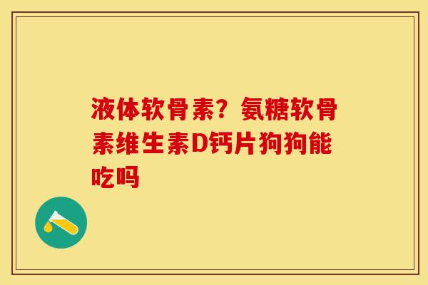 液体软骨素?氨糖软骨素维生素D钙片狗狗能吃吗 液体软骨素?氨糖软骨素维生素D钙片狗狗能吃吗