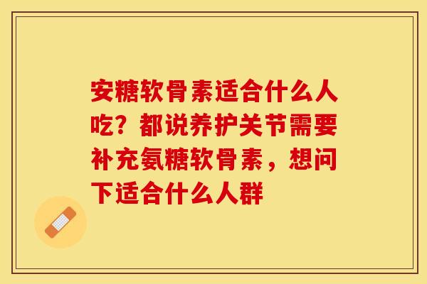 安糖软骨素适合什么人吃？都说养护关节需要补充氨糖软骨素，想问下适合什么人群