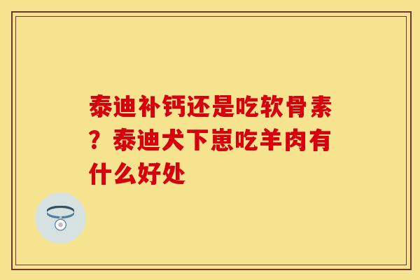 泰迪补钙还是吃软骨素？泰迪犬下崽吃羊肉有什么好处