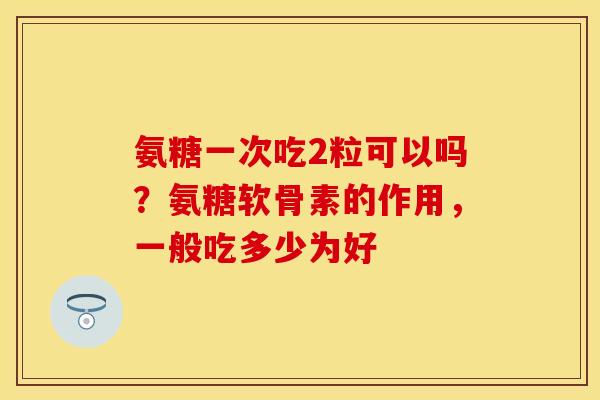 氨糖一次吃2粒可以吗？氨糖软骨素的作用，一般吃多少为好