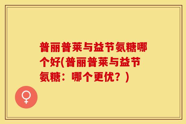 普丽普莱与益节氨糖哪个好(普丽普莱与益节氨糖：哪个更优？)