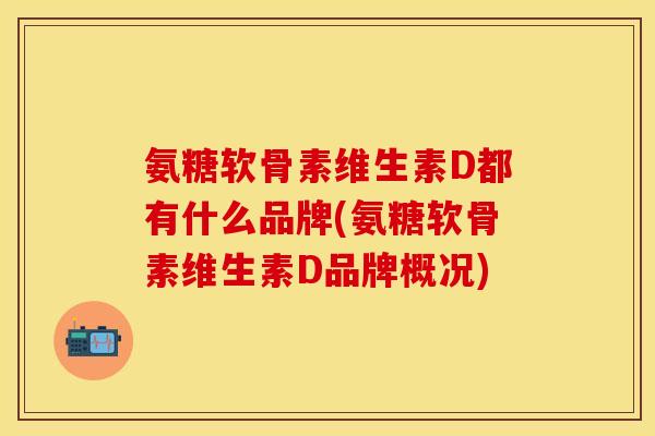 氨糖软骨素维生素D都有什么品牌(氨糖软骨素维生素D品牌概况)