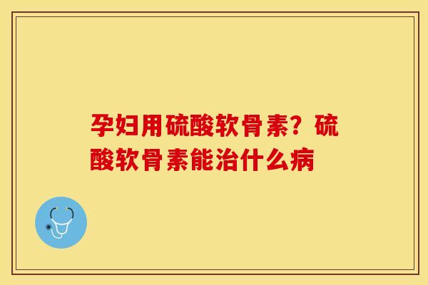 孕妇用硫酸软骨素？硫酸软骨素能治什么病