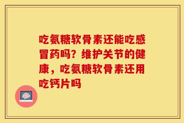 吃氨糖软骨素还能吃药吗？维护关节的健康，吃氨糖软骨素还用吃钙片吗