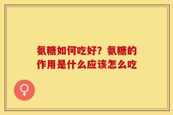 氨糖如何吃好？氨糖的作用是什么应该怎么吃