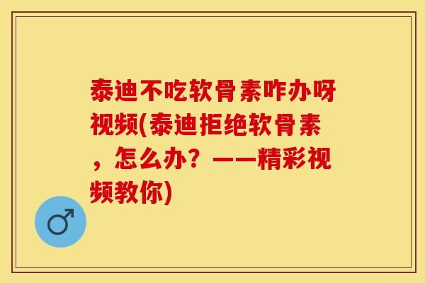 泰迪不吃软骨素咋办呀视频(泰迪拒绝软骨素,怎么办?——精彩视频教你) 泰迪不吃软骨素咋办呀视频(泰迪拒绝软骨素,怎么办?——精彩视频教你)
