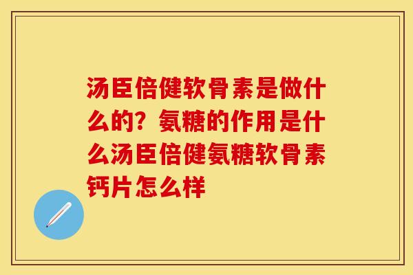汤臣倍健软骨素是做什么的？氨糖的作用是什么汤臣倍健氨糖软骨素钙片怎么样