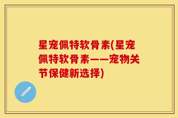 星宠佩特软骨素(星宠佩特软骨素——宠物关节保健新选择)