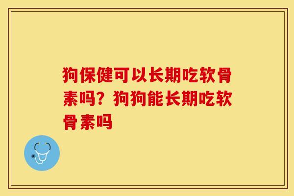 狗保健可以长期吃软骨素吗？狗狗能长期吃软骨素吗