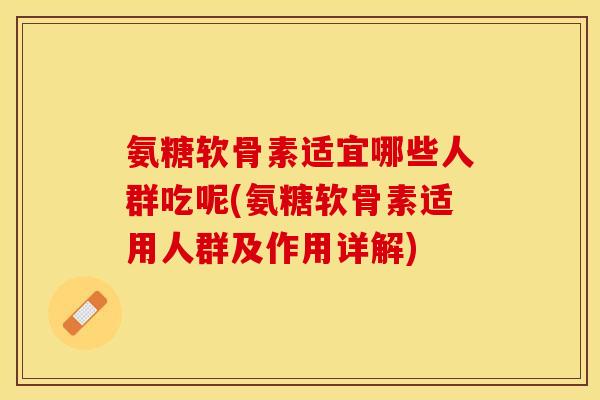 氨糖软骨素适宜哪些人群吃呢(氨糖软骨素适用人群及作用详解)
