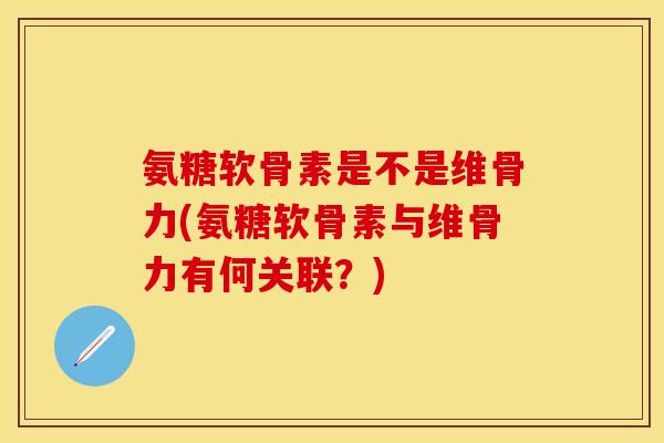 氨糖软骨素是不是维骨力(氨糖软骨素与维骨力有何关联？)