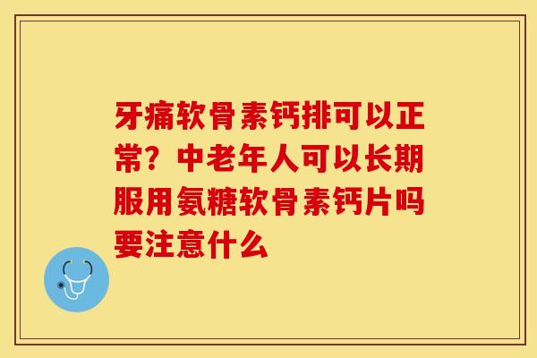 牙痛软骨素钙排可以正常?中老年人可以长期服用氨糖软骨素钙片吗要注意什么 牙痛软骨素钙排可以正常?中老年人可以长期服用氨糖软骨素钙片吗要注意什么