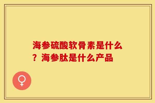 海参硫酸软骨素是什么？海参肽是什么产品