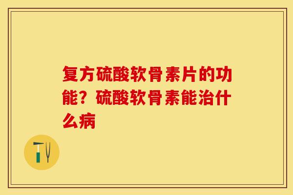 复方硫酸软骨素片的功能？硫酸软骨素能治什么病