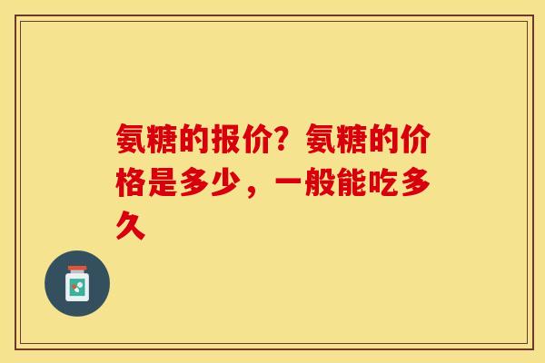 氨糖的报价？氨糖的价格是多少，一般能吃多久