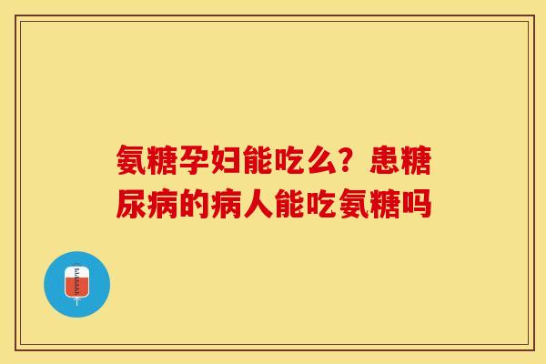 氨糖孕妇能吃么？患糖尿病的病人能吃氨糖吗