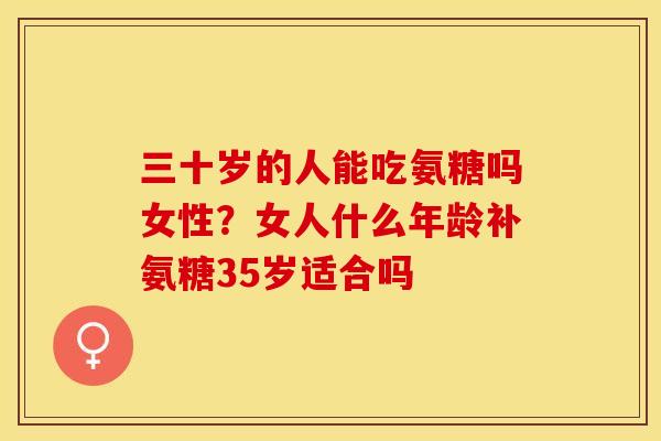三十岁的人能吃氨糖吗女性？女人什么年龄补氨糖35岁适合吗