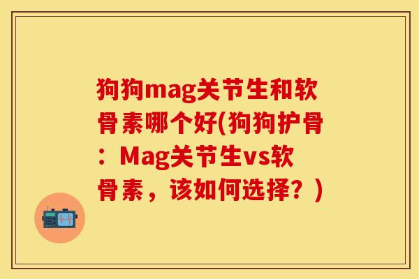 狗狗mag关节生和软骨素哪个好(狗狗护骨：Mag关节生vs软骨素，该如何选择？)