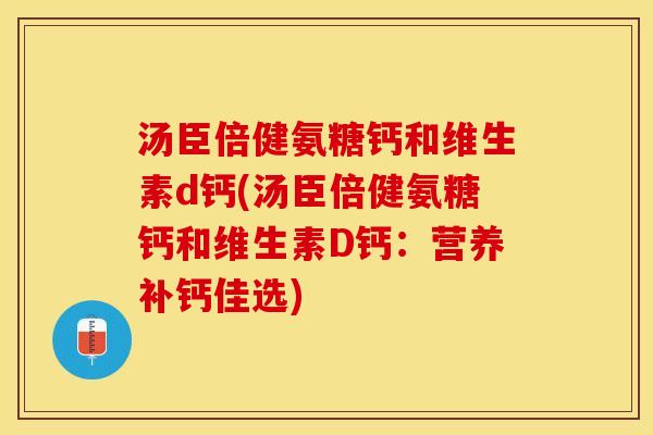 汤臣倍健氨糖钙和维生素d钙(汤臣倍健氨糖钙和维生素D钙:营养补钙佳选) 汤臣倍健氨糖钙和维生素d钙(汤臣倍健氨糖钙和维生素D钙:营养补钙佳选)