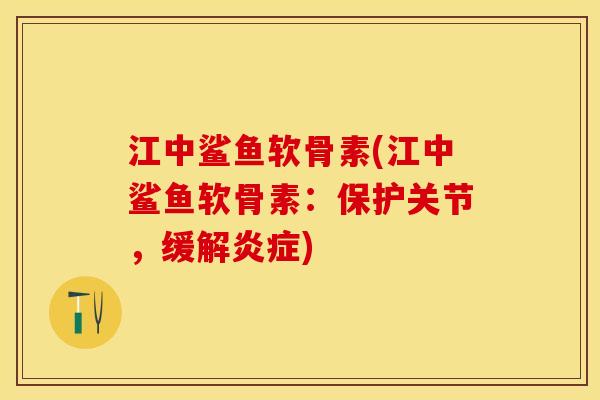 江中鲨鱼软骨素(江中鲨鱼软骨素：保护关节，缓解)