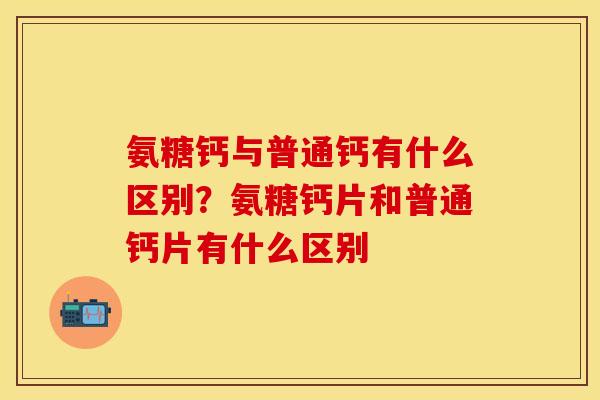 氨糖钙与普通钙有什么区别?氨糖钙片和普通钙片有什么区别 氨糖钙与普通钙有什么区别?氨糖钙片和普通钙片有什么区别