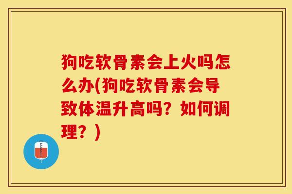 狗吃软骨素会上火吗怎么办(狗吃软骨素会导致体温升高吗？如何调理？)