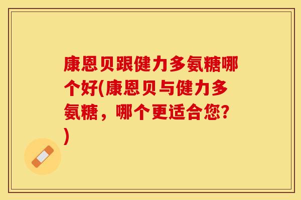 康恩贝跟健力多氨糖哪个好(康恩贝与健力多氨糖，哪个更适合您？)