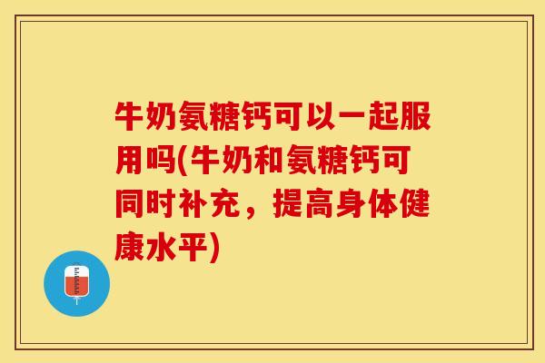 牛奶氨糖钙可以一起服用吗(牛奶和氨糖钙可同时补充,提高身体健康水平) 牛奶氨糖钙可以一起服用吗(牛奶和氨糖钙可同时补充,提高身体健康水平)