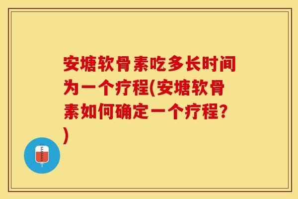 安塘软骨素吃多长时间为一个疗程(安塘软骨素如何确定一个疗程?) 安塘软骨素吃多长时间为一个疗程(安塘软骨素如何确定一个疗程?)