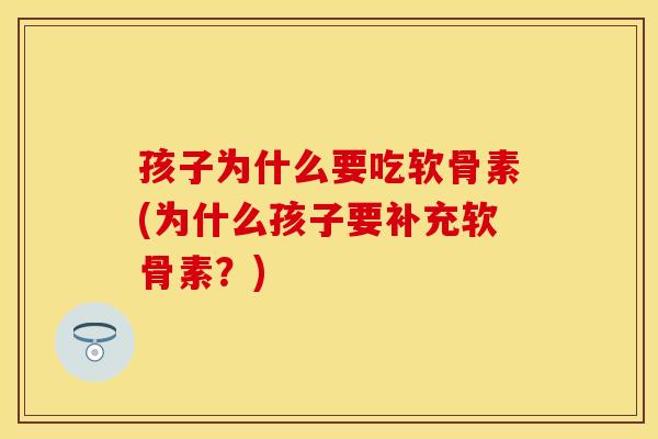 孩子为什么要吃软骨素(为什么孩子要补充软骨素?) 孩子为什么要吃软骨素(为什么孩子要补充软骨素?)