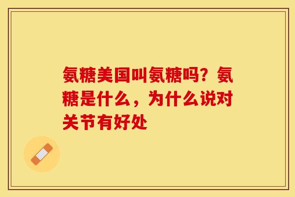 氨糖美国叫氨糖吗？氨糖是什么，为什么说对关节有好处