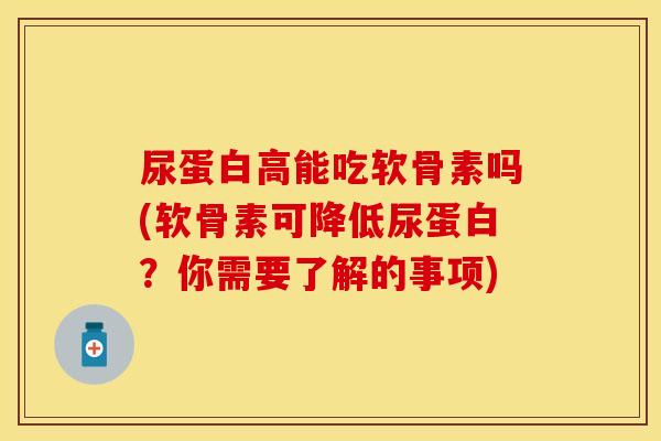 尿蛋白高能吃软骨素吗(软骨素可降低尿蛋白？你需要了解的事项)