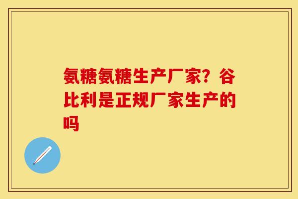 氨糖氨糖生产厂家？谷比利是正规厂家生产的吗