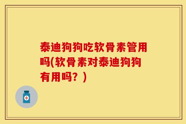 泰迪狗狗吃软骨素管用吗(软骨素对泰迪狗狗有用吗？)