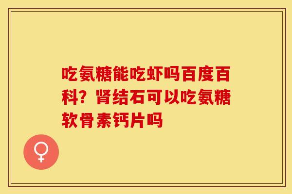 吃氨糖能吃虾吗百度百科？结石可以吃氨糖软骨素钙片吗