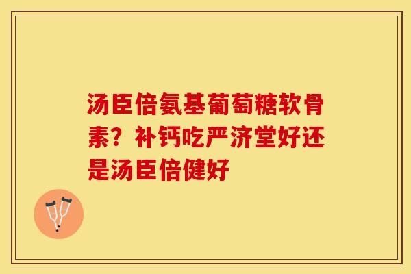 汤臣倍氨基葡萄糖软骨素？补钙吃严济堂好还是汤臣倍健好