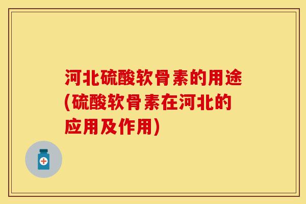 河北硫酸软骨素的用途(硫酸软骨素在河北的应用及作用)