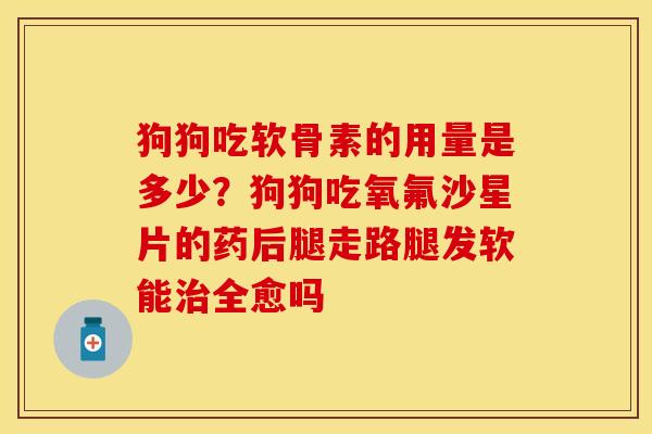 狗狗吃软骨素的用量是多少？狗狗吃氧氟沙星片的药后腿走路腿发软能治全愈吗