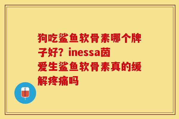 狗吃鲨鱼软骨素哪个牌子好？inessa茵爱生鲨鱼软骨素真的缓解疼痛吗