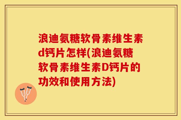 浪迪氨糖软骨素维生素d钙片怎样(浪迪氨糖软骨素维生素D钙片的功效和使用方法)