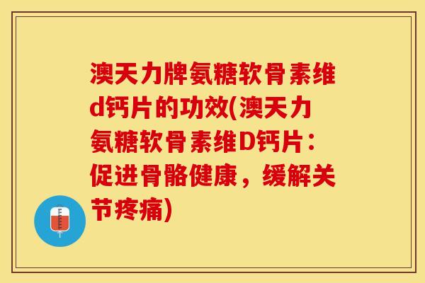 澳天力牌氨糖软骨素维d钙片的功效(澳天力氨糖软骨素维D钙片：促进骨骼健康，缓解关节疼痛)