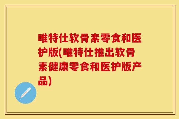 唯特仕软骨素零食和医护版(唯特仕推出软骨素健康零食和医护版产品)