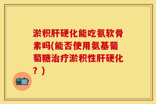 淤积能吃氨软骨素吗(能否使用氨基葡萄糖淤积性?) 淤积能吃氨软骨素吗(能否使用氨基葡萄糖淤积性?)