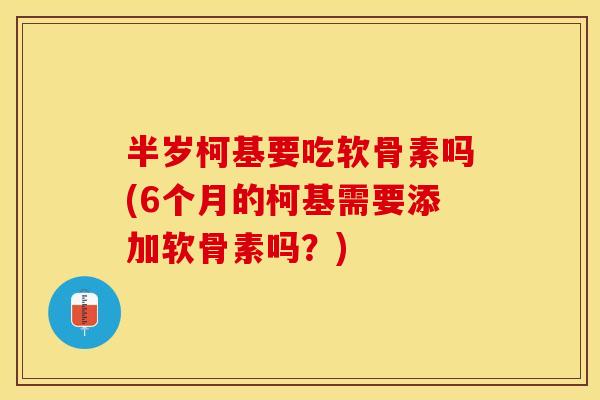半岁柯基要吃软骨素吗(6个月的柯基需要添加软骨素吗？)