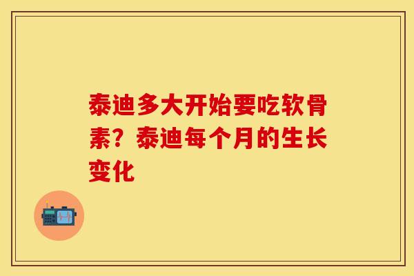 泰迪多大开始要吃软骨素？泰迪每个月的生长变化