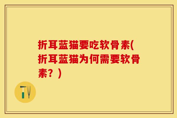 折耳蓝猫要吃软骨素(折耳蓝猫为何需要软骨素？)