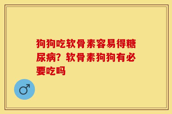 狗狗吃软骨素容易得糖尿病？软骨素狗狗有必要吃吗