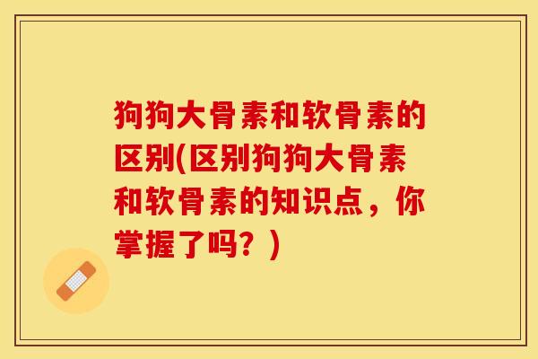 狗狗大骨素和软骨素的区别(区别狗狗大骨素和软骨素的知识点，你掌握了吗？)