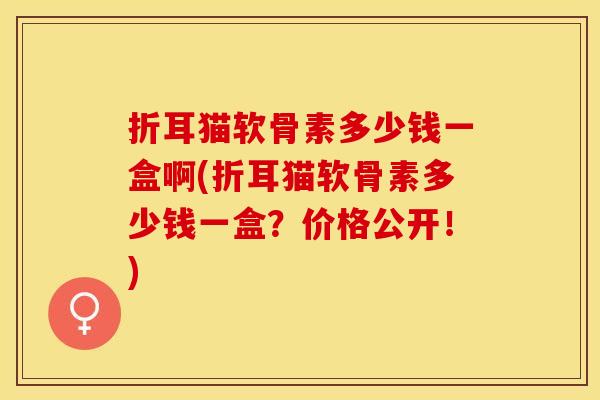 折耳猫软骨素多少钱一盒啊(折耳猫软骨素多少钱一盒？价格公开！)